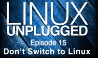 Don’t Switch to Linux | LINUX Unplugged 15